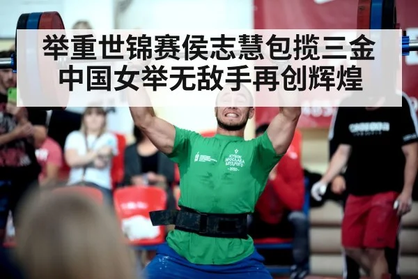 举重世锦赛侯志慧包揽三金 中国女举无敌手再创辉煌
