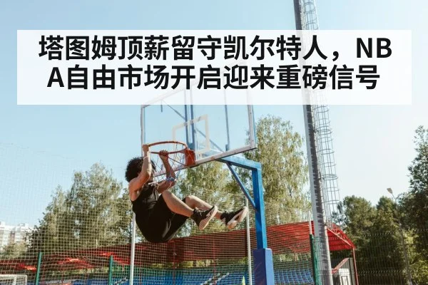 塔图姆顶薪留守凯尔特人，NBA自由市场开启迎来重磅信号