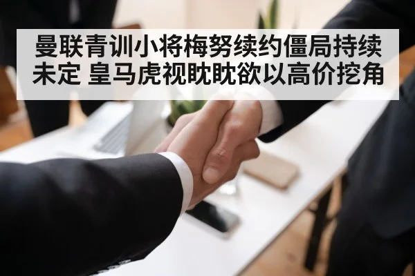 曼联青训小将梅努续约僵局持续未定 皇马虎视眈眈欲以高价挖角