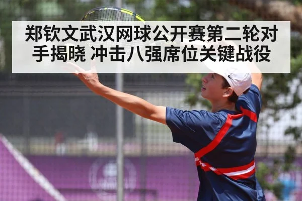 郑钦文武汉网球公开赛第二轮对手揭晓 冲击八强席位关键战役