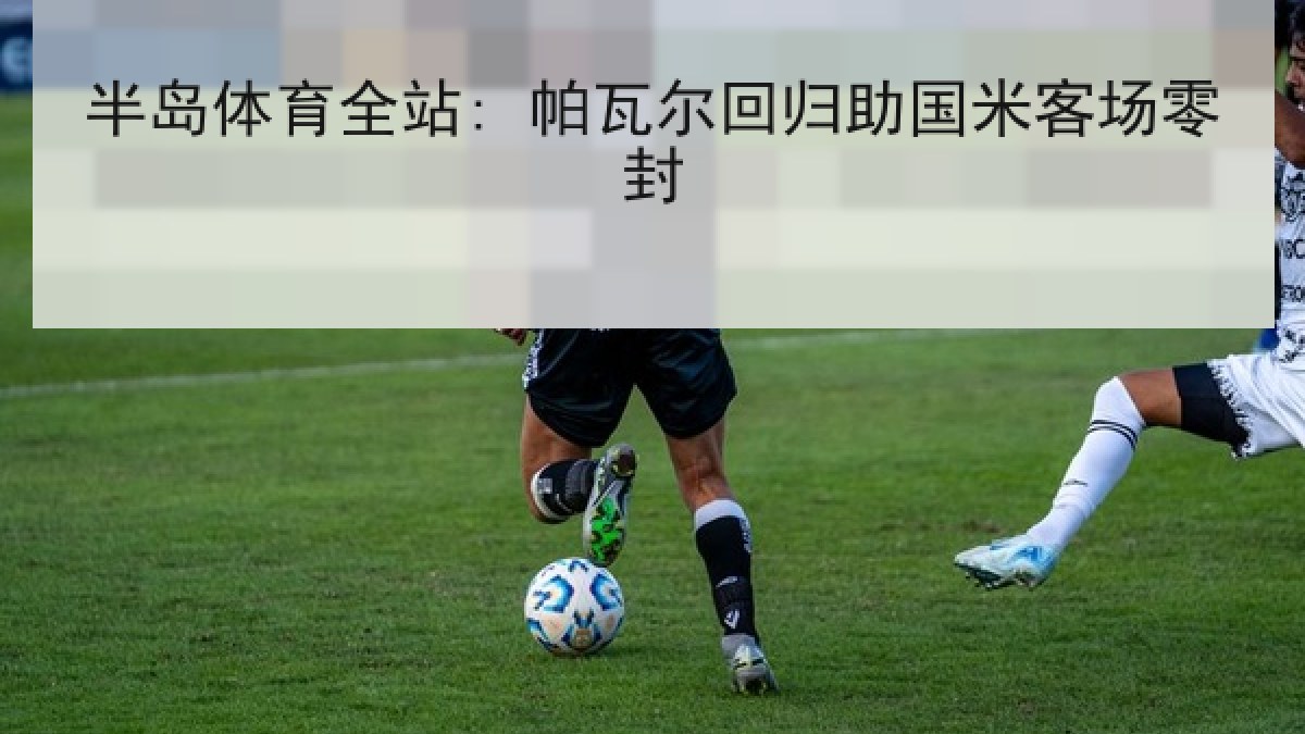 半岛体育全站: 帕瓦尔回归助国米客场零封 半岛体育全站: 帕瓦尔回归助国米客场零封