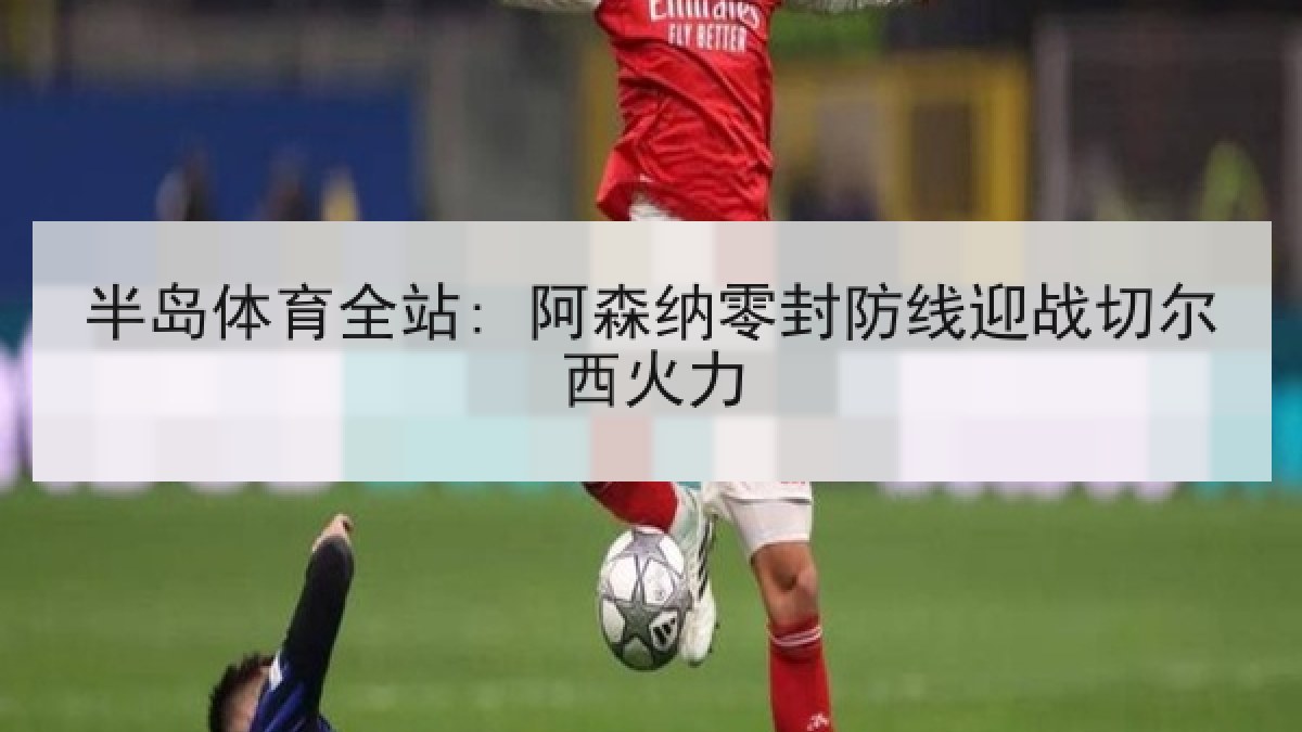 半岛体育全站: 阿森纳零封防线迎战切尔西火力