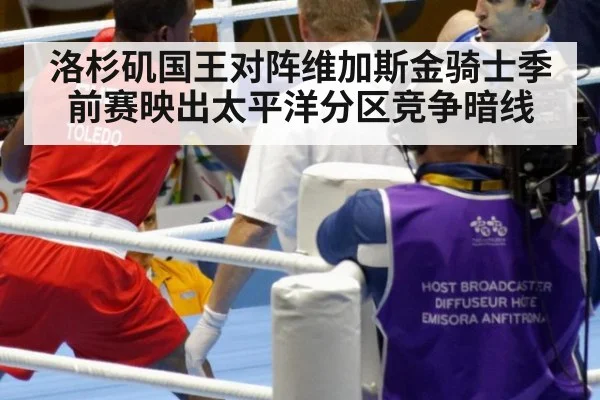 洛杉矶国王对阵维加斯金骑士季前赛映出太平洋分区竞争暗线