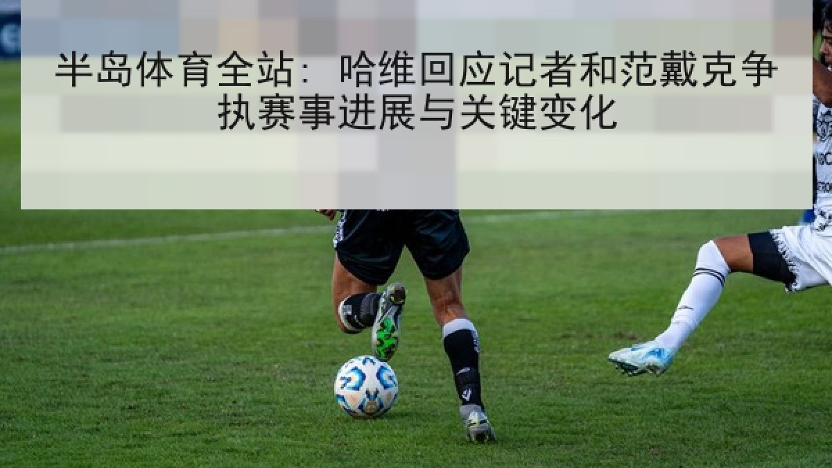 半岛体育全站: 哈维回应记者和范戴克争执赛事进展与关键变化