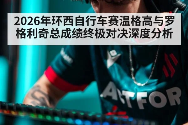 2026年环西自行车赛温格高与罗格利奇总成绩终极对决深度分析
